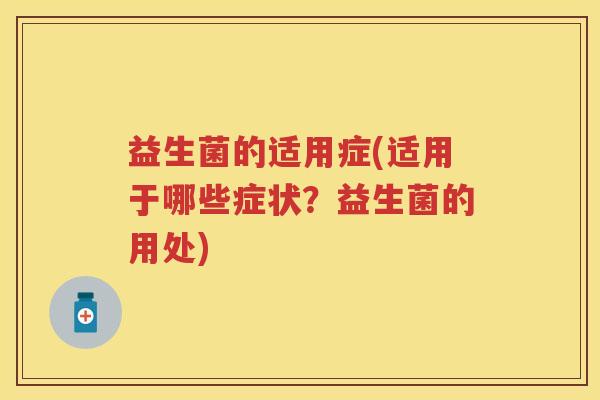 益生菌的适用症(适用于哪些症状?益生菌的用处) 益生菌的适用症(适用于哪些症状?益生菌的用处)
