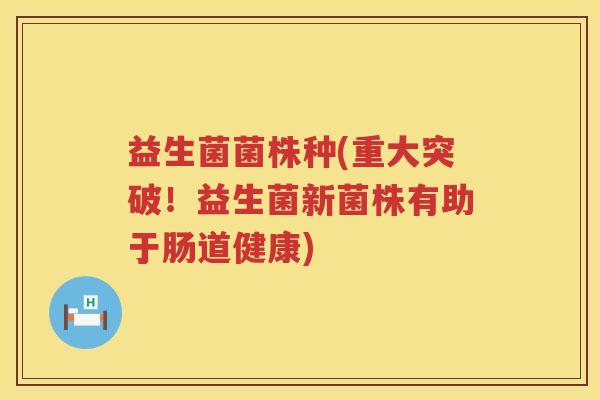 益生菌菌株种(重大突破!益生菌新菌株有助于肠道健康) 益生菌菌株种(重大突破!益生菌新菌株有助于肠道健康)