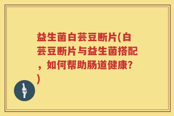 益生菌白芸豆断片(白芸豆断片与益生菌搭配，如何帮助肠道健康？)