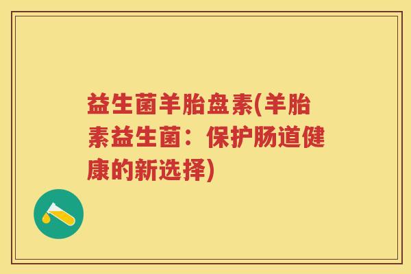 益生菌羊胎盘素(羊胎素益生菌:保护肠道健康的新选择) 益生菌羊胎盘素(羊胎素益生菌:保护肠道健康的新选择)