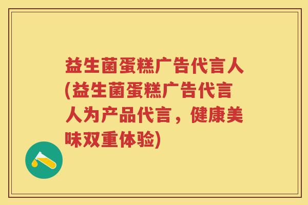 益生菌蛋糕广告代言人(益生菌蛋糕广告代言人为产品代言,健康美味双重体验) 益生菌蛋糕广告代言人(益生菌蛋糕广告代言人为产品代言,健康美味双重体验)