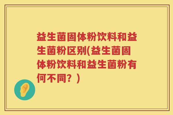 益生菌固体粉饮料和益生菌粉区别(益生菌固体粉饮料和益生菌粉有何不同？)