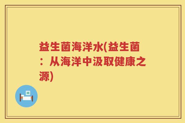 益生菌海洋水(益生菌:从海洋中汲取健康之源) 益生菌海洋水(益生菌:从海洋中汲取健康之源)