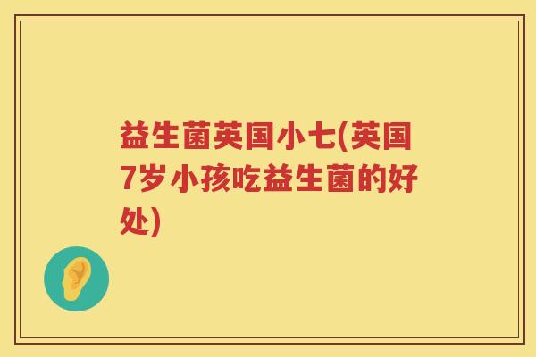 益生菌英国小七(英国7岁小孩吃益生菌的好处) 益生菌英国小七(英国7岁小孩吃益生菌的好处)