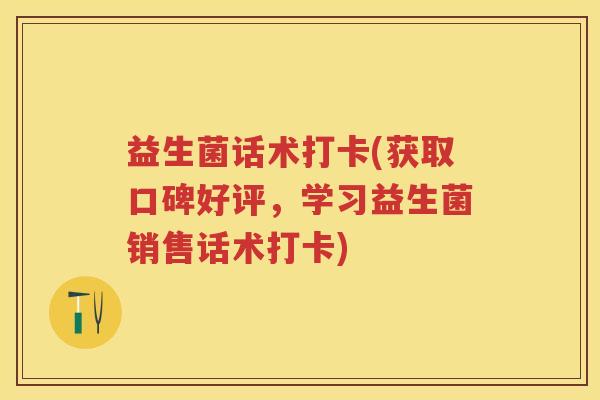 益生菌话术打卡(获取口碑好评，学习益生菌销售话术打卡)