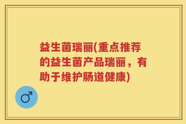 益生菌瑞丽(重点推荐的益生菌产品瑞丽，有助于维护肠道健康)