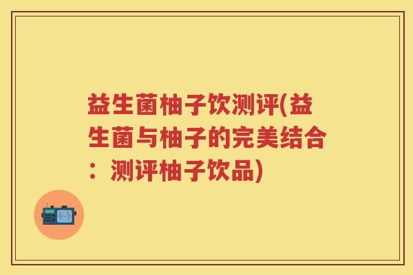益生菌柚子饮测评(益生菌与柚子的完美结合：测评柚子饮品)