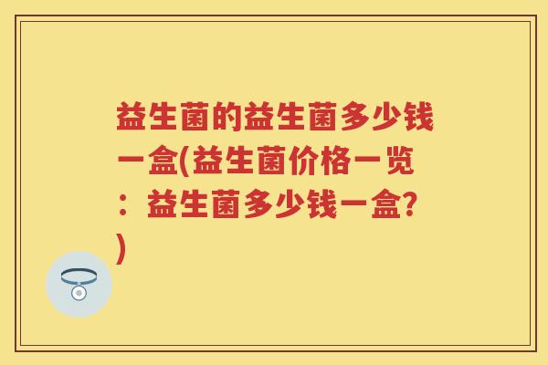 益生菌的益生菌多少钱一盒(益生菌价格一览:益生菌多少钱一盒?) 益生菌的益生菌多少钱一盒(益生菌价格一览:益生菌多少钱一盒?)