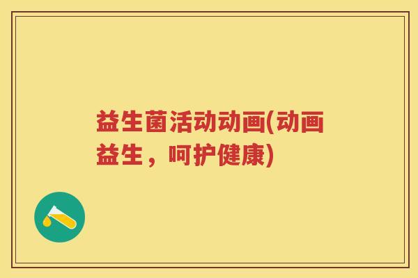 益生菌活动动画(动画益生,呵护健康) 益生菌活动动画(动画益生,呵护健康)