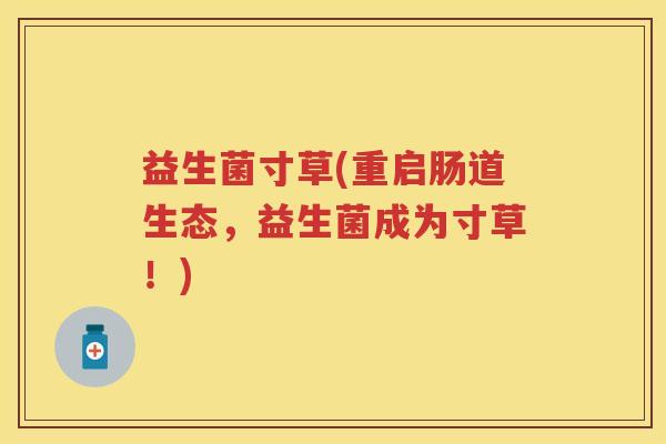 益生菌寸草(重启肠道生态,益生菌成为寸草!) 益生菌寸草(重启肠道生态,益生菌成为寸草!)