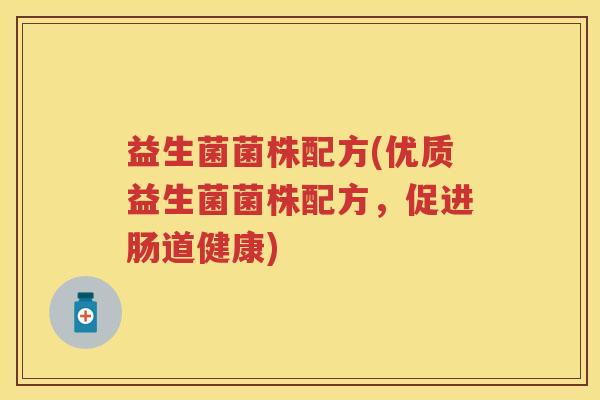 益生菌菌株配方(优质益生菌菌株配方,促进肠道健康) 益生菌菌株配方(优质益生菌菌株配方,促进肠道健康)