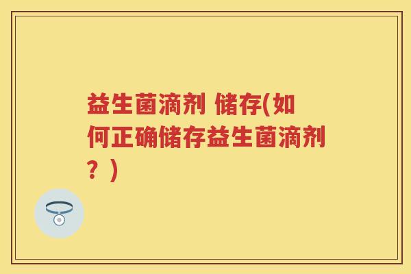 益生菌滴剂 储存(如何正确储存益生菌滴剂?) 益生菌滴剂 储存(如何正确储存益生菌滴剂?)