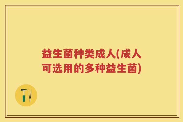 益生菌种类成人(成人可选用的多种益生菌)