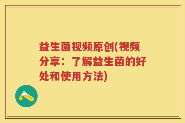 益生菌视频原创(视频分享:了解益生菌的好处和使用方法) 益生菌视频原创(视频分享:了解益生菌的好处和使用方法)