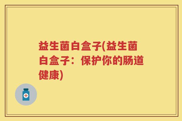 益生菌白盒子(益生菌白盒子:保护你的肠道健康) 益生菌白盒子(益生菌白盒子:保护你的肠道健康)