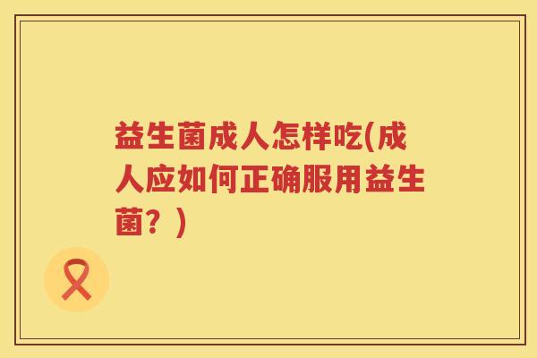 益生菌成人怎样吃(成人应如何正确服用益生菌?) 益生菌成人怎样吃(成人应如何正确服用益生菌?)