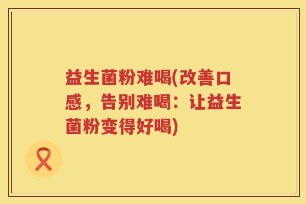 益生菌粉难喝(改善口感,告别难喝:让益生菌粉变得好喝) 益生菌粉难喝(改善口感,告别难喝:让益生菌粉变得好喝)
