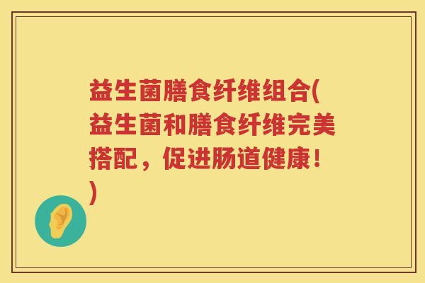 益生菌膳食纤维组合(益生菌和膳食纤维完美搭配,促进肠道健康!) 益生菌膳食纤维组合(益生菌和膳食纤维完美搭配,促进肠道健康!)