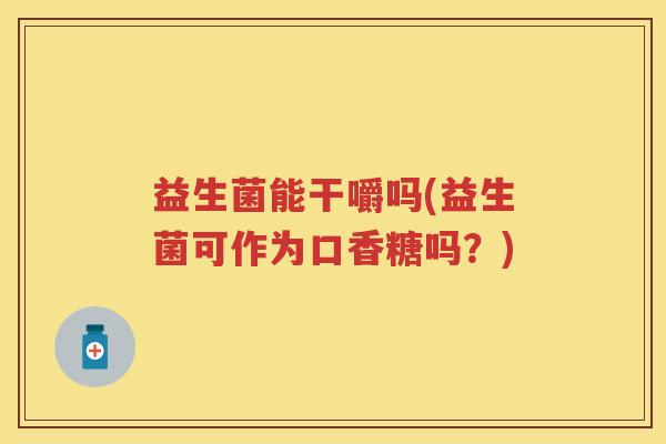 益生菌能干嚼吗(益生菌可作为口香糖吗?) 益生菌能干嚼吗(益生菌可作为口香糖吗?)