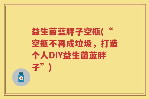 益生菌蓝胖子空瓶(“空瓶不再成垃圾,打造个人DIY益生菌蓝胖子”) 益生菌蓝胖子空瓶(“空瓶不再成垃圾,打造个人DIY益生菌蓝胖子”)