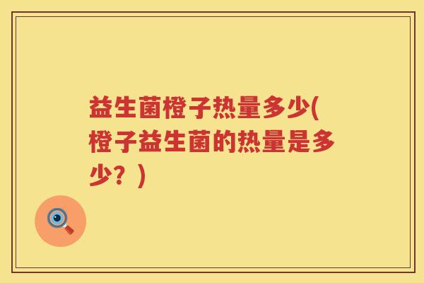 益生菌橙子热量多少(橙子益生菌的热量是多少?) 益生菌橙子热量多少(橙子益生菌的热量是多少?)