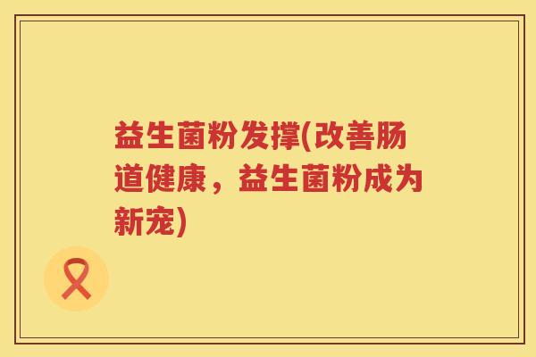 益生菌粉发撑(改善肠道健康,益生菌粉成为新宠) 益生菌粉发撑(改善肠道健康,益生菌粉成为新宠)
