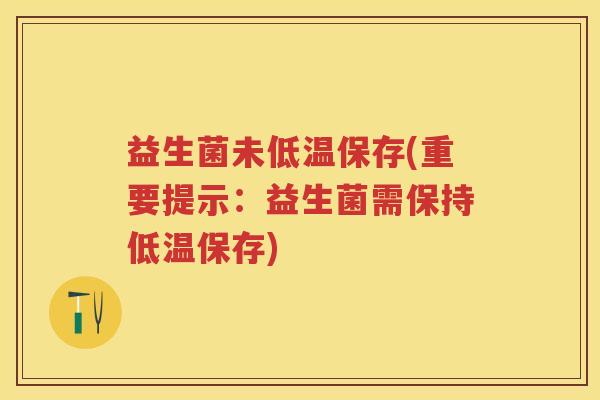 益生菌未低温保存(重要提示:益生菌需保持低温保存) 益生菌未低温保存(重要提示:益生菌需保持低温保存)