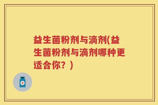 益生菌粉剂与滴剂(益生菌粉剂与滴剂哪种更适合你？)