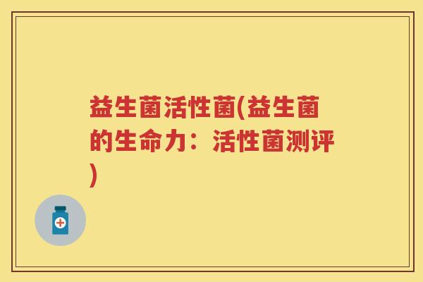 益生菌活性菌(益生菌的生命力：活性菌测评)