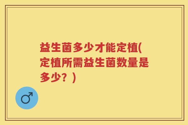 益生菌多少才能定植(定植所需益生菌数量是多少?) 益生菌多少才能定植(定植所需益生菌数量是多少?)