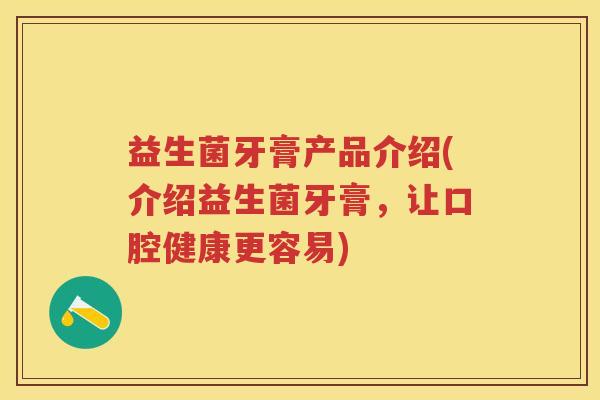 益生菌牙膏产品介绍(介绍益生菌牙膏,让口腔健康更容易) 益生菌牙膏产品介绍(介绍益生菌牙膏,让口腔健康更容易)