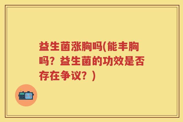 益生菌涨胸吗(能丰胸吗?益生菌的功效是否存在争议?) 益生菌涨胸吗(能丰胸吗?益生菌的功效是否存在争议?)