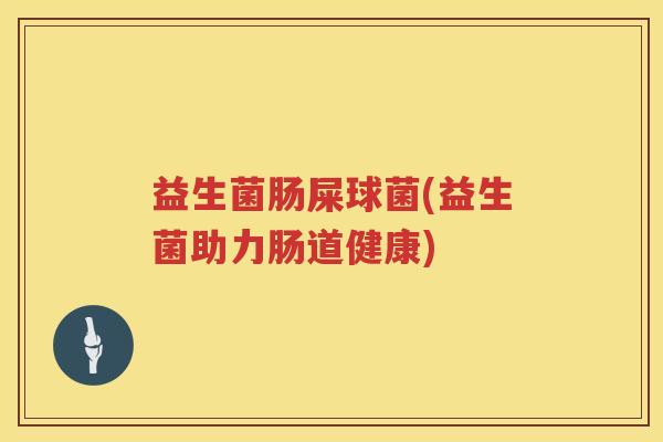 益生菌肠屎球菌(益生菌助力肠道健康) 益生菌肠屎球菌(益生菌助力肠道健康)