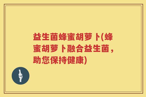 益生菌蜂蜜胡萝卜(蜂蜜胡萝卜融合益生菌,助您保持健康) 益生菌蜂蜜胡萝卜(蜂蜜胡萝卜融合益生菌,助您保持健康)