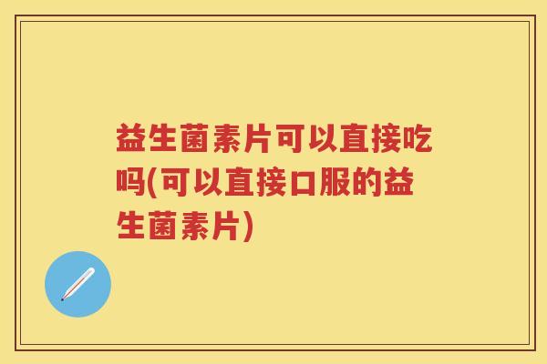益生菌素片可以直接吃吗(可以直接口服的益生菌素片)