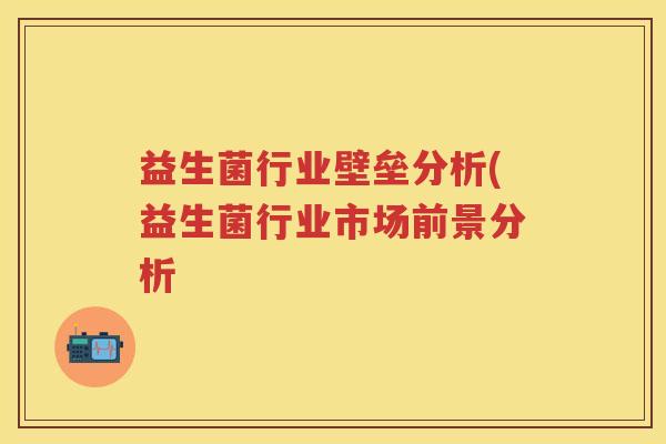 益生菌行业壁垒分析(益生菌行业市场前景分析 益生菌行业壁垒分析(益生菌行业市场前景分析