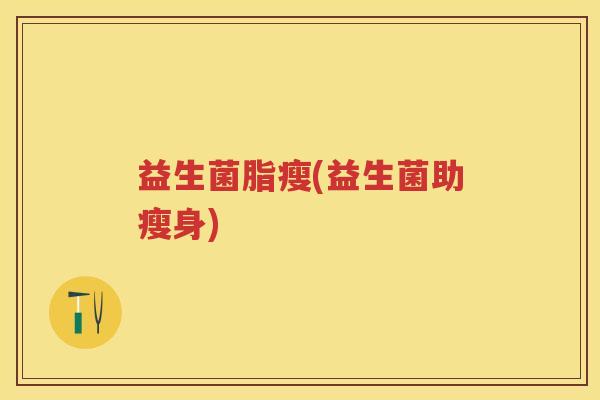 益生菌脂瘦(益生菌助瘦身) 益生菌脂瘦(益生菌助瘦身)