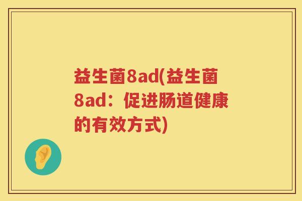 益生菌8ad(益生菌8ad:促进肠道健康的有效方式) 益生菌8ad(益生菌8ad:促进肠道健康的有效方式)