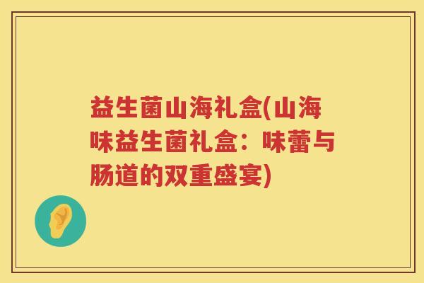 益生菌山海礼盒(山海味益生菌礼盒:味蕾与肠道的双重盛宴) 益生菌山海礼盒(山海味益生菌礼盒:味蕾与肠道的双重盛宴)