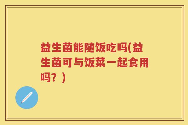 益生菌能随饭吃吗(益生菌可与饭菜一起食用吗?) 益生菌能随饭吃吗(益生菌可与饭菜一起食用吗?)