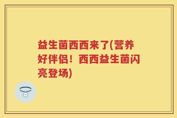 益生菌西西来了(营养好伴侣!西西益生菌闪亮登场) 益生菌西西来了(营养好伴侣!西西益生菌闪亮登场)