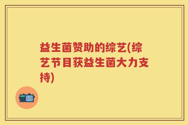 益生菌赞助的综艺(综艺节目获益生菌大力支持) 益生菌赞助的综艺(综艺节目获益生菌大力支持)