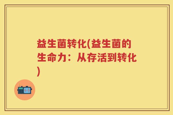 益生菌转化(益生菌的生命力:从存活到转化) 益生菌转化(益生菌的生命力:从存活到转化)