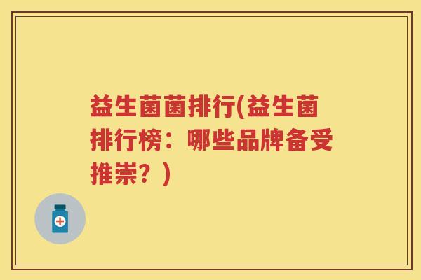 益生菌菌排行(益生菌排行榜:哪些品牌备受推崇?) 益生菌菌排行(益生菌排行榜:哪些品牌备受推崇?)