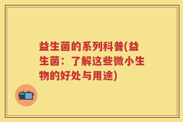 益生菌的系列科普(益生菌:了解这些微小生物的好处与用途) 益生菌的系列科普(益生菌:了解这些微小生物的好处与用途)