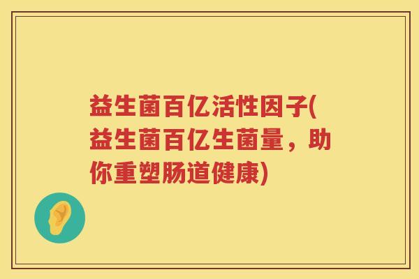 益生菌百亿活性因子(益生菌百亿生菌量，助你重塑肠道健康)