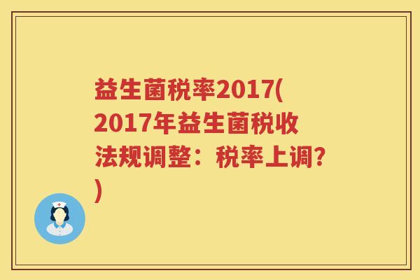 益生菌税率2017(2017年益生菌税收法规调整：税率上调？)