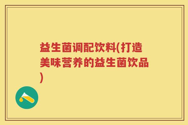 益生菌调配饮料(打造美味营养的益生菌饮品) 益生菌调配饮料(打造美味营养的益生菌饮品)