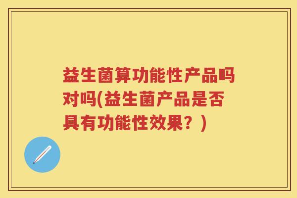 益生菌算功能性产品吗对吗(益生菌产品是否具有功能性效果?) 益生菌算功能性产品吗对吗(益生菌产品是否具有功能性效果?)