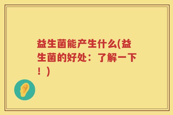 益生菌能产生什么(益生菌的好处:了解一下!) 益生菌能产生什么(益生菌的好处:了解一下!)